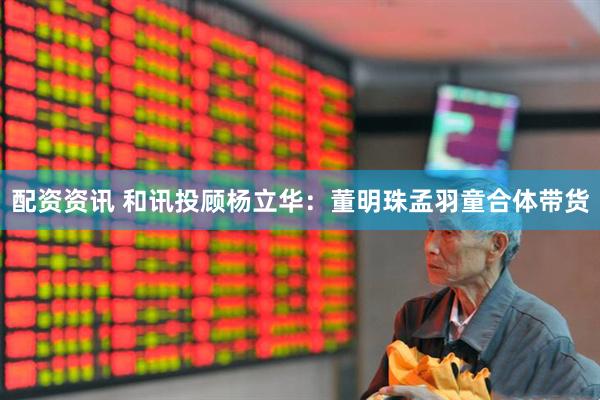 配资资讯 和讯投顾杨立华：董明珠孟羽童合体带货