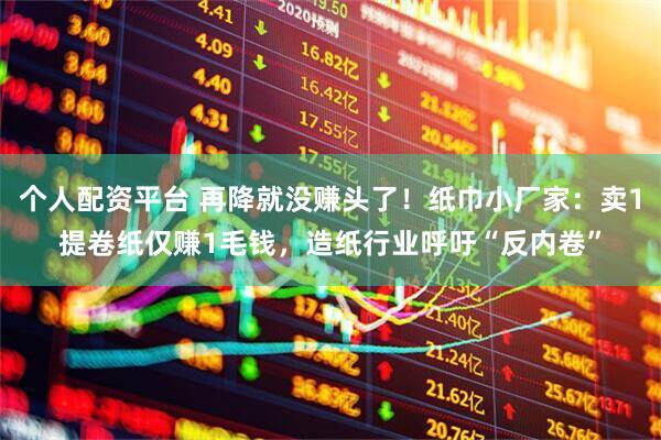 个人配资平台 再降就没赚头了！纸巾小厂家：卖1提卷纸仅赚1毛钱，造纸行业呼吁“反内卷”