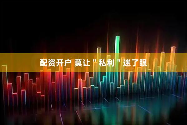 配资开户 莫让＂私利＂迷了眼