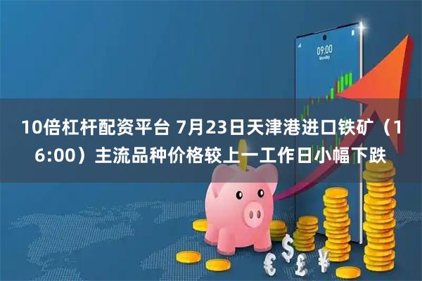 10倍杠杆配资平台 7月23日天津港进口铁矿（16:00）主流品种价格较上一工作日小幅下跌