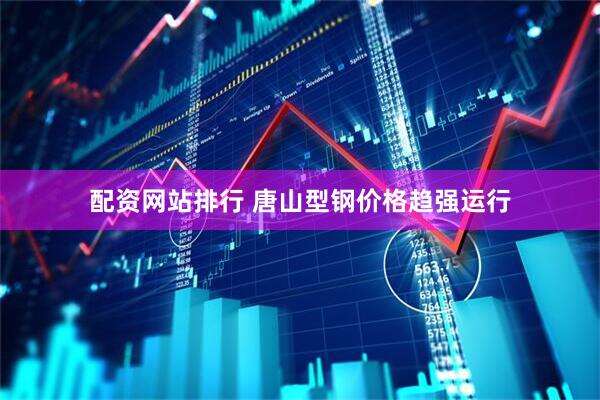 配资网站排行 唐山型钢价格趋强运行