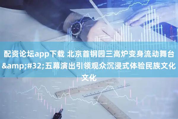 配资论坛app下载 北京首钢园三高炉变身流动舞台&#32;五幕演出引领观众沉浸式体验民族文化