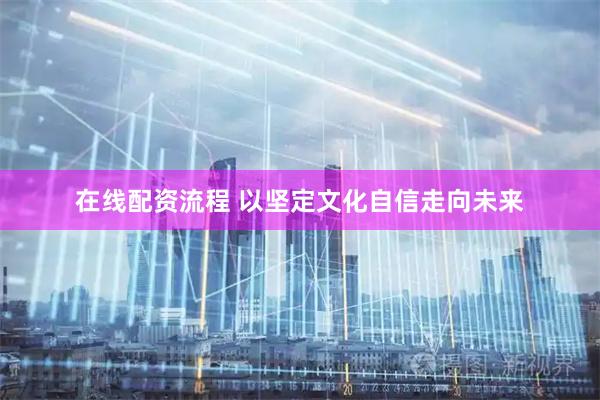 在线配资流程 以坚定文化自信走向未来