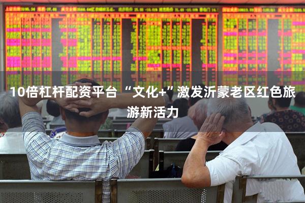 10倍杠杆配资平台 “文化+”激发沂蒙老区红色旅游新活力