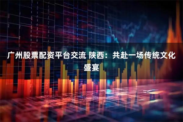 广州股票配资平台交流 陕西：共赴一场传统文化盛宴