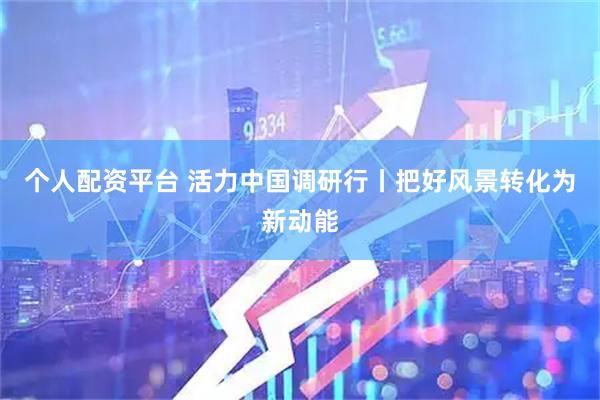 个人配资平台 活力中国调研行丨把好风景转化为新动能