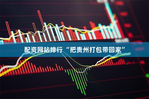 配资网站排行 “把贵州打包带回家”