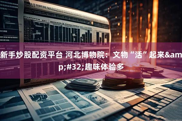 新手炒股配资平台 河北博物院：文物“活”起来&#32;趣味体验多