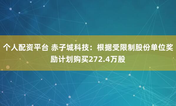 个人配资平台 赤子城科技：根据受限制股份单位奖励计划购买272.4万股