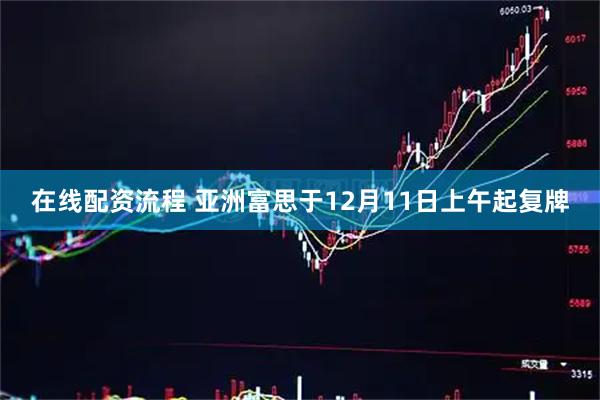 在线配资流程 亚洲富思于12月11日上午起复牌