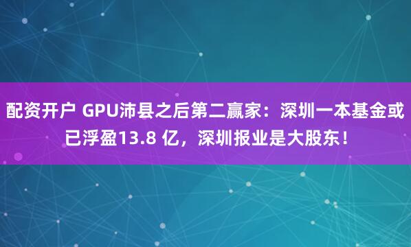 配资开户 GPU沛县之后第二赢家：深圳一本基金或已浮盈13.8 亿，深圳报业是大股东！