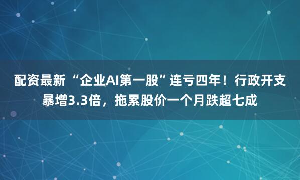 配资最新 “企业AI第一股”连亏四年！行政开支暴增3.3倍，拖累股价一个月跌超七成