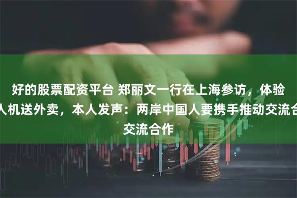 好的股票配资平台 郑丽文一行在上海参访，体验无人机送外卖，本人发声：两岸中国人要携手推动交流合作