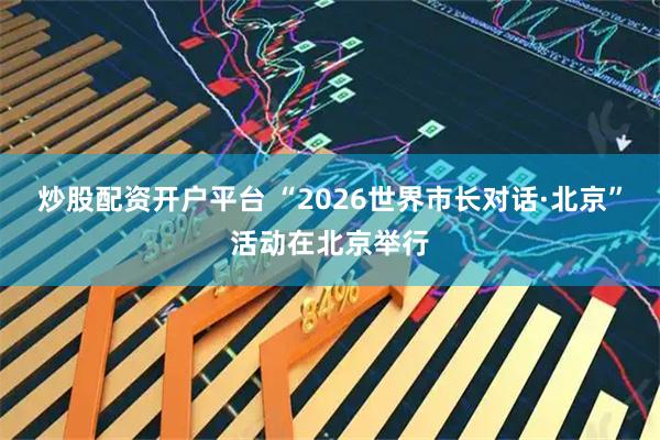 炒股配资开户平台 “2026世界市长对话·北京”活动在北京举行