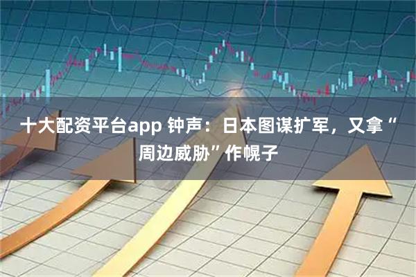 十大配资平台app 钟声：日本图谋扩军，又拿“周边威胁”作幌子