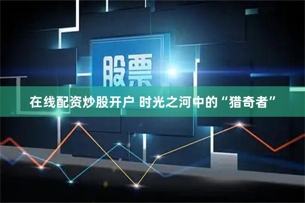 在线配资炒股开户 时光之河中的“猎奇者”
