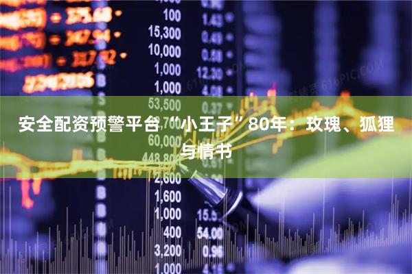 安全配资预警平台 “小王子”80年：玫瑰、狐狸与情书