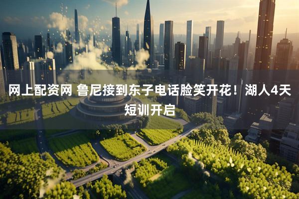 网上配资网 鲁尼接到东子电话脸笑开花！湖人4天短训开启