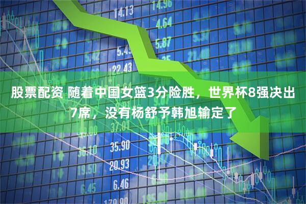 股票配资 随着中国女篮3分险胜，世界杯8强决出7席，没有杨舒予韩旭输定了